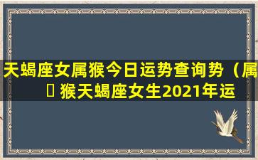 天蝎座女属猴今日运势查询势（属 ☘ 猴天蝎座女生2021年运势）